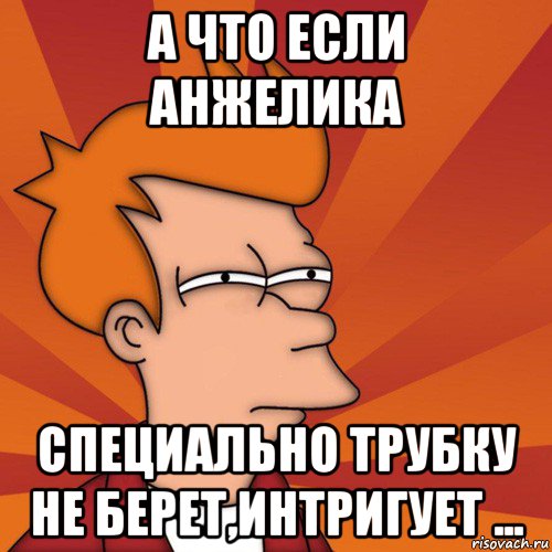 а что если анжелика специально трубку не берет,интригует ..., Мем Мне кажется или (Фрай Футурама)