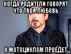 когда родители говорят что твоя любовь к мотоциклам проедет, Мем мое лицо когда