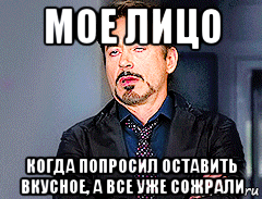 мое лицо когда попросил оставить вкусное, а все уже сожрали, Мем мое лицо когда