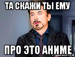 та скажи ты ему про это аниме, Мем мое лицо когда