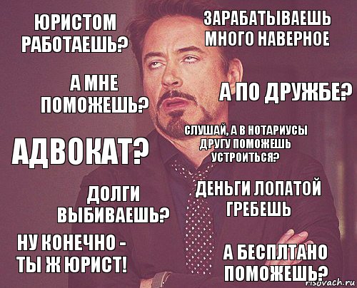 Юристом работаешь? зарабатываешь много наверное АДВОКАТ? НУ КОНЕЧНО - ТЫ Ж ЮРИСТ! ДЕНЬГИ ЛОПАТОЙ ГРЕБЕШЬ сЛУШАЙ, А В НОТАРИУСЫ ДРУГУ ПОМОЖЕШЬ УСТРОИТЬСЯ? ДОЛГИ ВЫБИВАЕШЬ? а БЕСПЛТАНО ПОМОЖЕШЬ? А МНЕ ПОМОЖЕШЬ? А ПО ДРУЖБЕ?, Комикс мое лицо