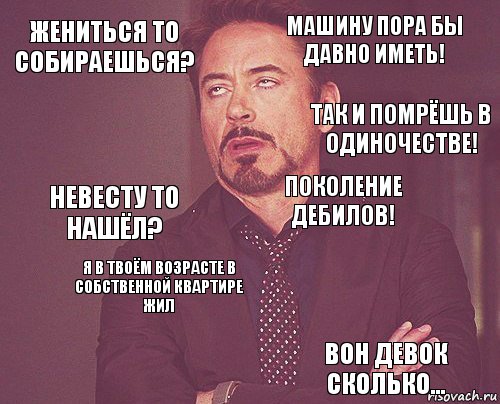 жениться то собираешься? машину пора бы давно иметь! невесту то нашёл?   поколение дебилов! я в твоём возрасте в собственной квартире жил вон девок сколько...  так и помрёшь в одиночестве!, Комикс мое лицо