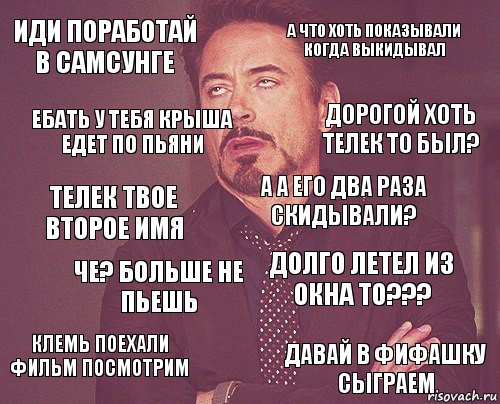 Иди поработай в самсунге А что хоть показывали когда выкидывал Телек твое второе имя Клемь поехали фильм посмотрим Долго летел из окна то??? А а его два раза скидывали? Че? Больше не пьешь Давай в фифашку сыграем Ебать у тебя крыша едет по пьяни Дорогой хоть телек то был?, Комикс мое лицо