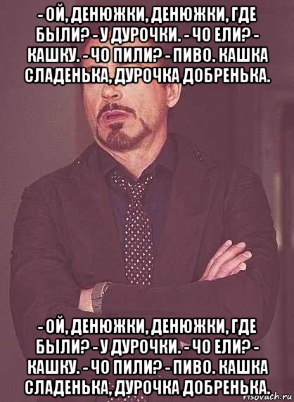 - ой, денюжки, денюжки, где были? - у дурочки. - чо ели? - кашку. - чо пили? - пиво. кашка сладенька, дурочка добренька. - ой, денюжки, денюжки, где были? - у дурочки. - чо ели? - кашку. - чо пили? - пиво. кашка сладенька, дурочка добренька., Мем  Мое выражение лица (вертик)