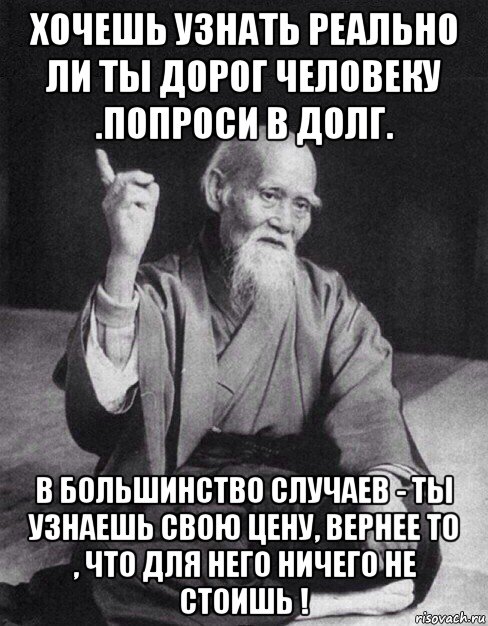 хочешь узнать реально ли ты дорог человеку .попроси в долг. в большинство случаев - ты узнаешь свою цену, вернее то , что для него ничего не стоишь !, Мем Монах-мудрец (сэнсей)