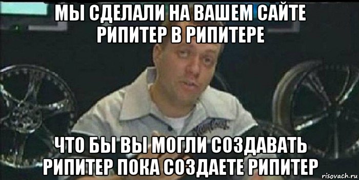 мы сделали на вашем сайте рипитер в рипитере что бы вы могли создавать рипитер пока создаете рипитер, Мем Монитор (тачка на прокачку)