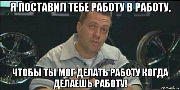 я поставил тебе работу в работу, чтобы ты мог делать работу когда делаешь работу!, Мем Монитор (тачка на прокачку)