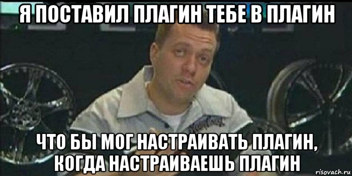 я поставил плагин тебе в плагин что бы мог настраивать плагин, когда настраиваешь плагин, Мем Монитор (тачка на прокачку)