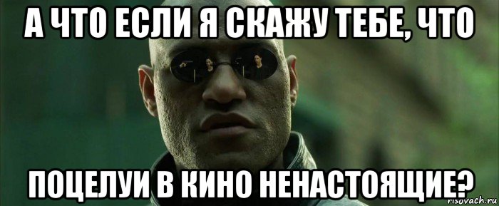 а что если я скажу тебе, что поцелуи в кино ненастоящие?