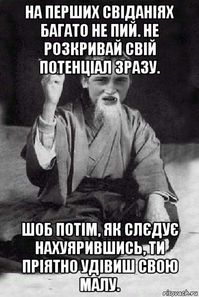 на перших свіданіях багато не пий. не розкривай свій потенціал зразу. шоб потім, як слєдує нахуярившись, ти пріятно удівиш свою малу., Мем Мудрий паца