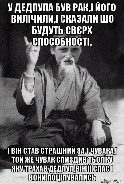 у дедпула був рак,і його вилічили,і сказали шо будуть свєрх способності, і він став страшний за 1 чувака,і той же чувак спиздив тьолку яку трахав дедпул,він її спас і вони поцілувались, Мем Мудрий паца