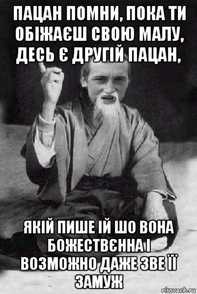 пацан помни, пока ти обіжаєш свою малу, десь є другій пацан, якій пише ій шо вона божествєнна і возможно даже зве її замуж, Мем Мудрий паца