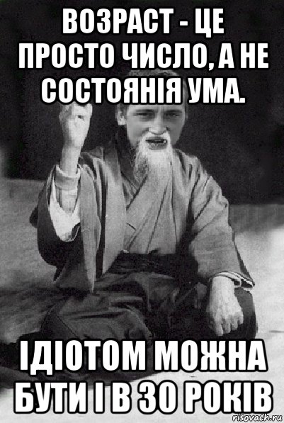 возраст - це просто число, а не состоянія ума. ідіотом можна бути і в 30 років, Мем Мудрий паца