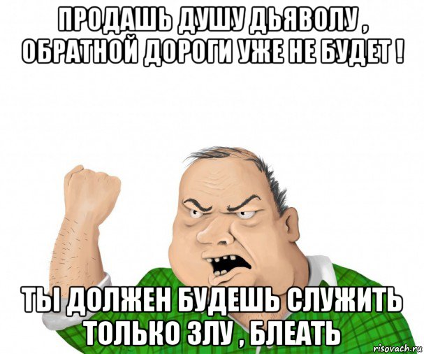 продашь душу дьяволу , обратной дороги уже не будет ! ты должен будешь служить только злу , блеать, Мем мужик