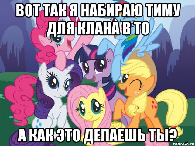 вот так я набираю тиму для клана в то а как это делаешь ты?, Мем My little pony