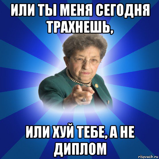 или ты меня сегодня трахнешь, или хуй тебе, а не диплом, Мем Наталья Ивановна