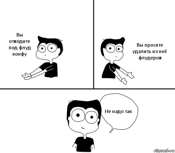 Вы отводите под флуд конфу Вы просите удалить из неё флудеров Не надо так, Комикс Не надо так (парень)