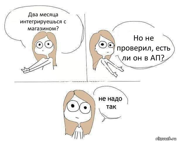 Два месяца интегрируешься с магазином? Но не проверил, есть ли он в АП?, Комикс Не надо так 2 зоны