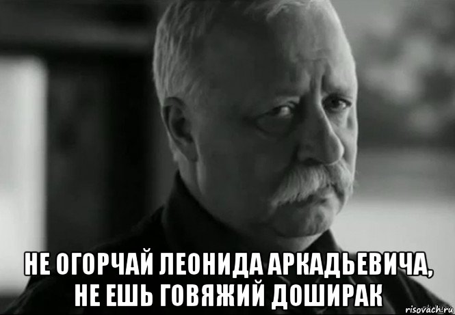  не огорчай леонида аркадьевича, не ешь говяжий доширак, Мем Не расстраивай Леонида Аркадьевича