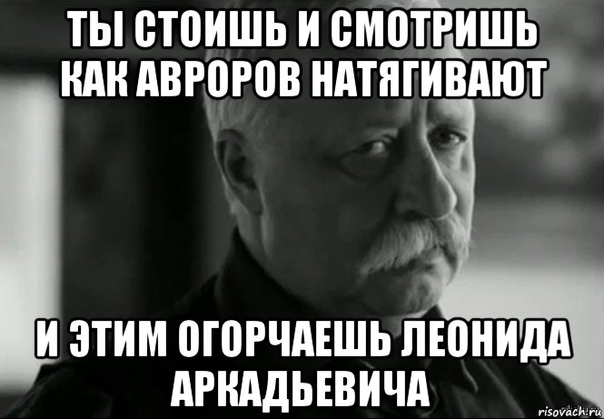 ты стоишь и смотришь как авроров натягивают и этим огорчаешь леонида аркадьевича, Мем Не расстраивай Леонида Аркадьевича