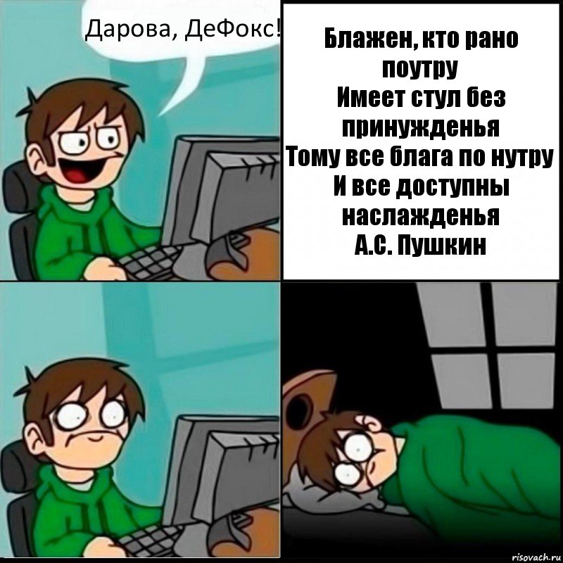 Дарова, ДеФокс! Блажен, кто рано поутру
Имеет стул без принужденья
Тому все блага по нутру
И все доступны наслажденья
А.С. Пушкин, Комикс   не уснуть