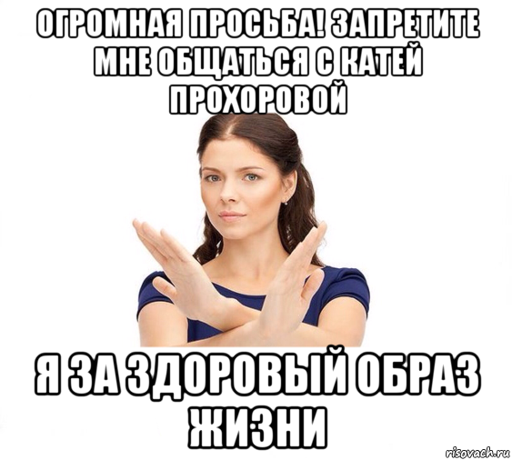 огромная просьба! запретите мне общаться с катей прохоровой я за здоровый образ жизни