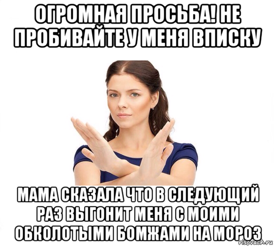 огромная просьба! не пробивайте у меня вписку мама сказала что в следующий раз выгонит меня с моими обколотыми бомжами на мороз