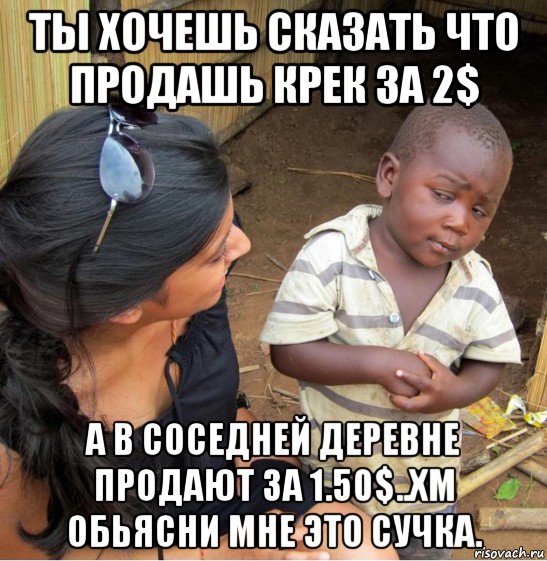 ты хочешь сказать что продашь крек за 2$ а в соседней деревне продают за 1.50$..хм обьясни мне это сучка., Мем    Недоверчивый негритенок