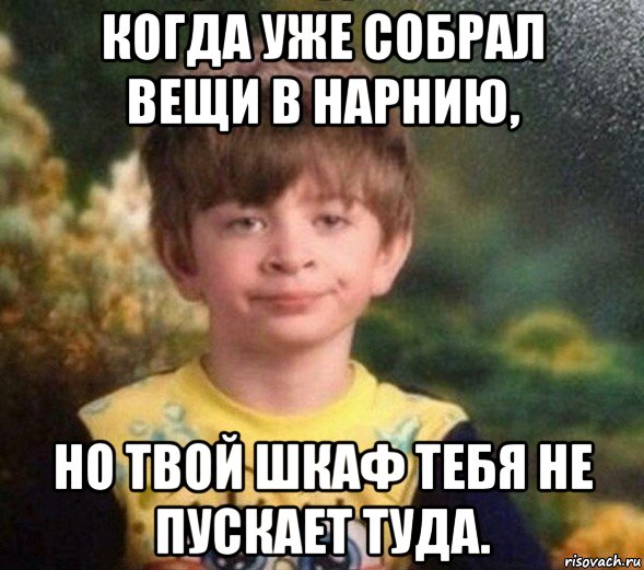 когда уже собрал вещи в нарнию, но твой шкаф тебя не пускает туда.