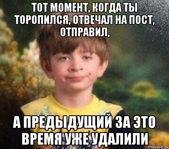 тот момент, когда ты торопился, отвечал на пост, отправил, а предыдущий за это время уже удалили, Мем Недовольный пацан