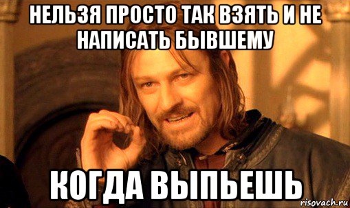 нельзя просто так взять и не написать бывшему когда выпьешь, Мем Нельзя просто так взять и (Боромир мем)