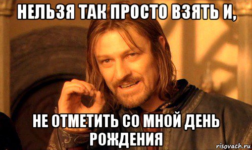 нельзя так просто взять и, не отметить со мной день рождения, Мем Нельзя просто так взять и (Боромир мем)