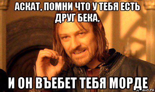 аскат, помни что у тебя есть друг бека, и он въебет тебя морде, Мем Нельзя просто так взять и (Боромир мем)