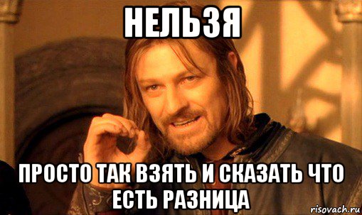 нельзя просто так взять и сказать что есть разница, Мем Нельзя просто так взять и (Боромир мем)