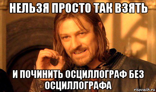 нельзя просто так взять и починить осциллограф без осциллографа, Мем Нельзя просто так взять и (Боромир мем)