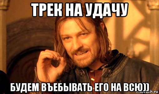 трек на удачу будем въебывать его на всю)), Мем Нельзя просто так взять и (Боромир мем)