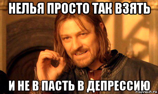 нелья просто так взять и не в пасть в депрессию, Мем Нельзя просто так взять и (Боромир мем)