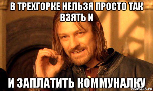 в трехгорке нельзя просто так взять и и заплатить коммуналку, Мем Нельзя просто так взять и (Боромир мем)