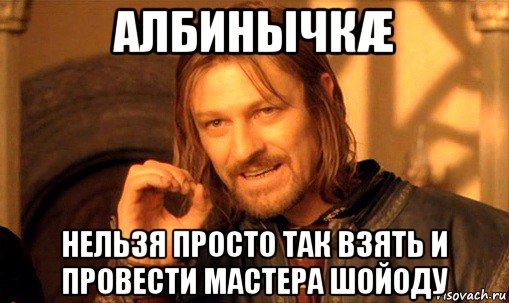 албинычкæ нельзя просто так взять и провести мастера шойоду, Мем Нельзя просто так взять и (Боромир мем)