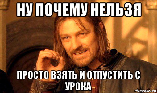 ну почему нельзя просто взять и отпустить с урока, Мем Нельзя просто так взять и (Боромир мем)