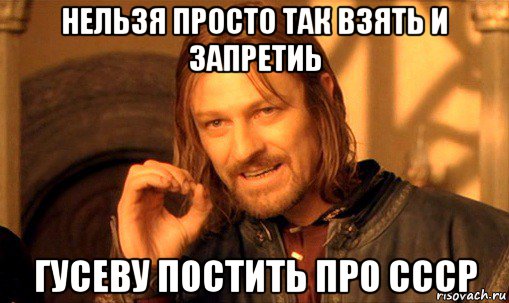 нельзя просто так взять и запретиь гусеву постить про ссср, Мем Нельзя просто так взять и (Боромир мем)