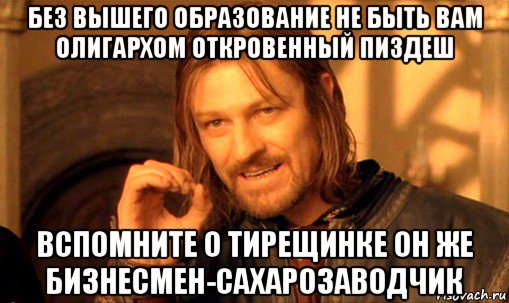 без вышего образование не быть вам олигархом откровенный пиздеш вспомните о тирещинке он же бизнесмен-сахарозаводчик, Мем Нельзя просто так взять и (Боромир мем)