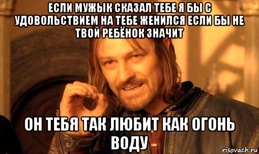 если мужык сказал тебе я бы с удовольствием на тебе женился если бы не твой ребёнок значит он тебя так любит как огонь воду, Мем Нельзя просто так взять и (Боромир мем)