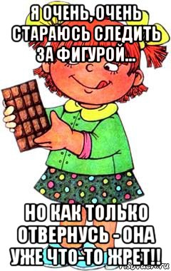 я очень, очень стараюсь следить за фигурой... но как только отвернусь - она уже что-то жрет!!, Мем Нельзя просто так