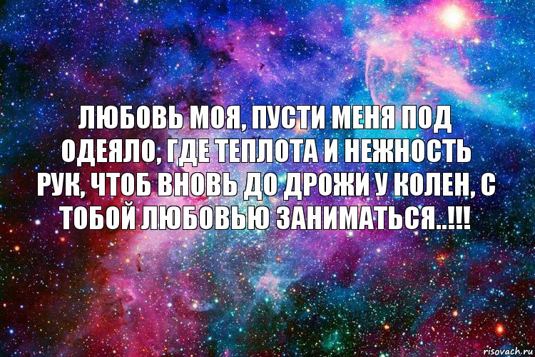 Любовь моя, пусти меня под одеяло, где теплота и нежность рук, чтоб вновь до дрожи у колен, с тобой любовью заниматься..!!!