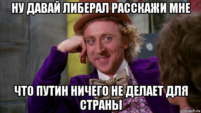 ну давай либерал расскажи мне что путин ничего не делает для страны, Мем Ну давай расскажи (Вилли Вонка)