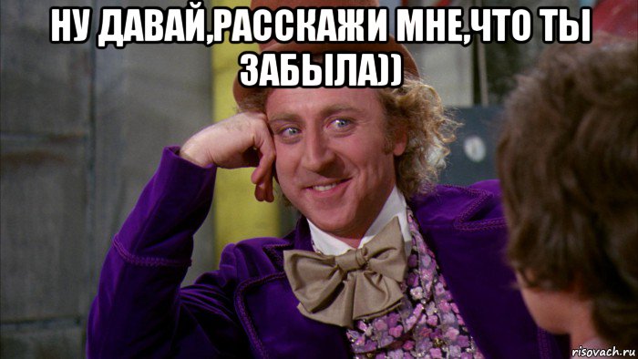 ну давай,расскажи мне,что ты забыла)) , Мем Ну давай расскажи (Вилли Вонка)