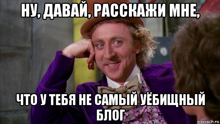 ну, давай, расскажи мне, что у тебя не самый уёбищный блог, Мем Ну давай расскажи (Вилли Вонка)