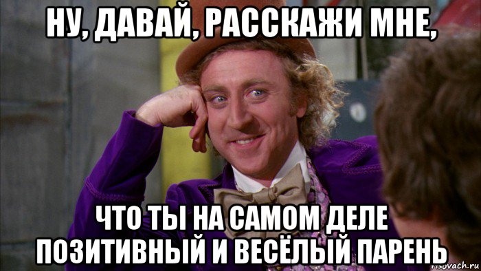 ну, давай, расскажи мне, что ты на самом деле позитивный и весёлый парень, Мем Ну давай расскажи (Вилли Вонка)