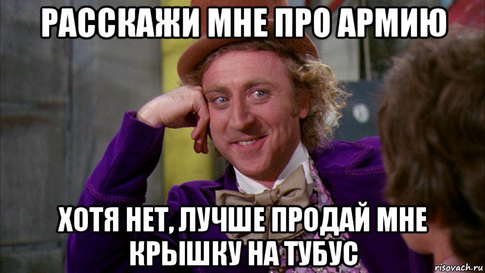 расскажи мне про армию хотя нет, лучше продай мне крышку на тубус, Мем Ну давай расскажи (Вилли Вонка)